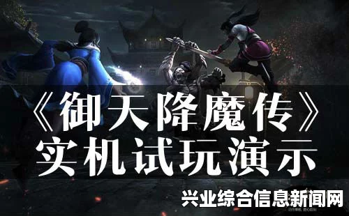 御天降魔传正式版试玩全面解析，沉浸式娱乐体验与降魔传奇之旅